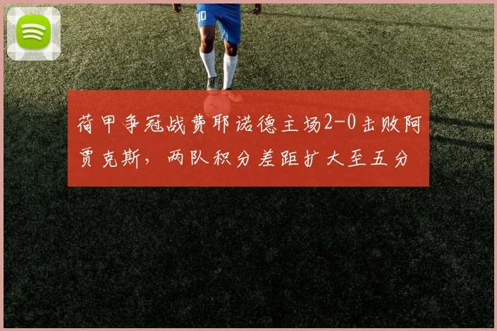 荷甲争冠战费耶诺德主场2-0击败阿贾克斯，两队积分差距扩大至五分