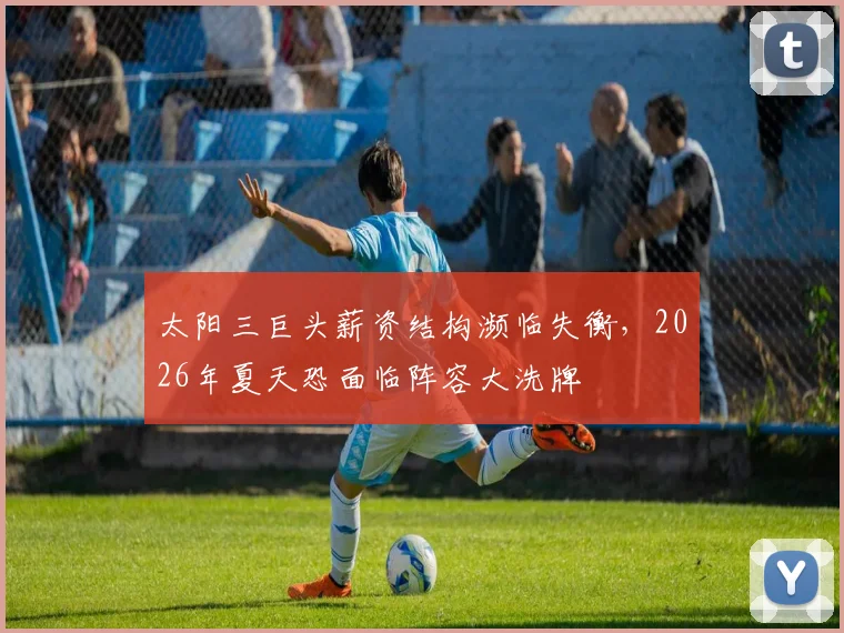 太阳三巨头薪资结构濒临失衡，2026年夏天恐面临阵容大洗牌