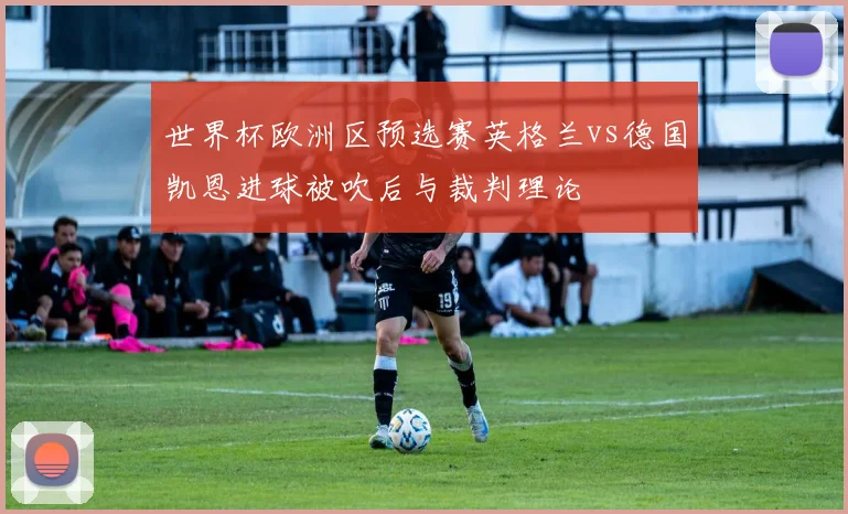 世界杯欧洲区预选赛英格兰vs德国凯恩进球被吹后与裁判理论