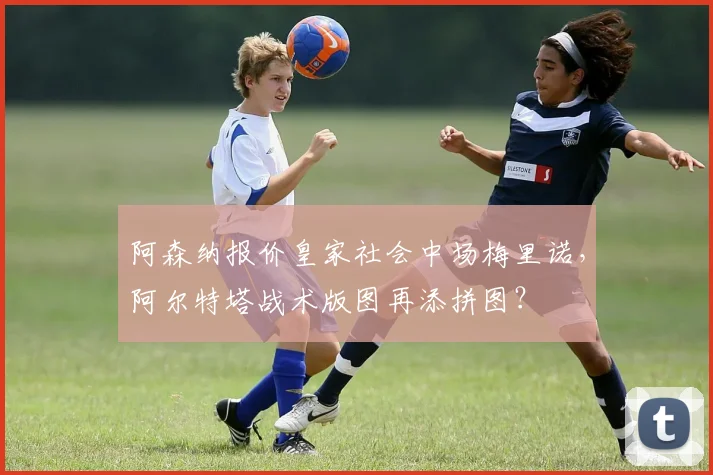 阿森纳报价皇家社会中场梅里诺，阿尔特塔战术版图再添拼图？