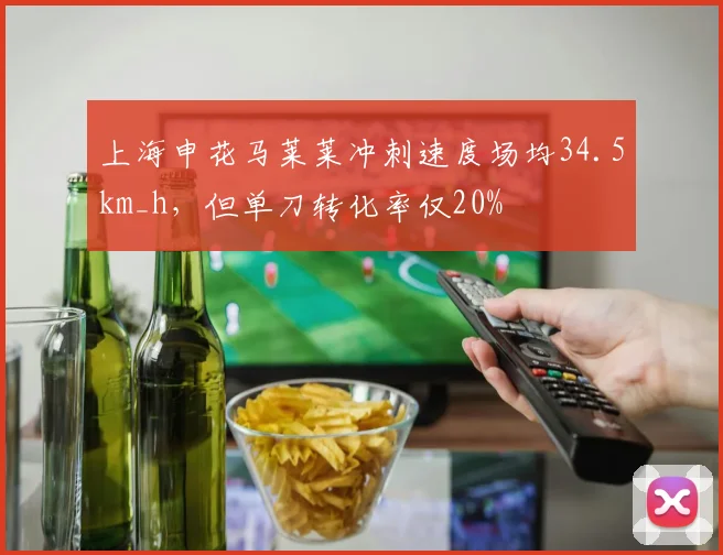 上海申花马莱莱冲刺速度场均34.5km_h，但单刀转化率仅20%