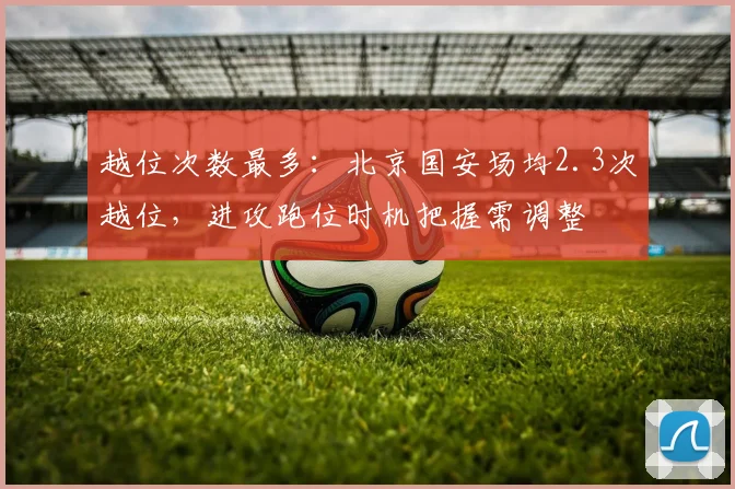 越位次数最多：北京国安场均2.3次越位，进攻跑位时机把握需调整