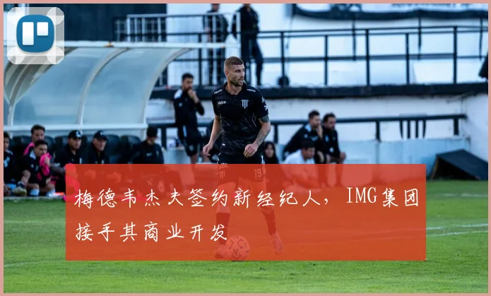 梅德韦杰夫签约新经纪人，IMG集团接手其商业开发