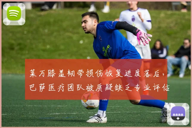 莱万膝盖韧带损伤恢复进度落后，巴萨医疗团队被质疑缺乏专业评估