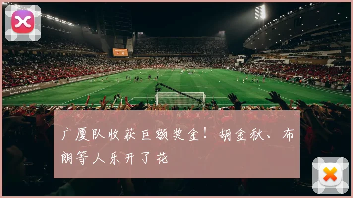 广厦队收获巨额奖金！胡金秋、布朗等人乐开了花