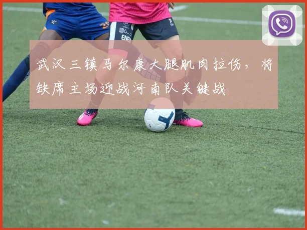 武汉三镇马尔康大腿肌肉拉伤，将缺席主场迎战河南队关键战
