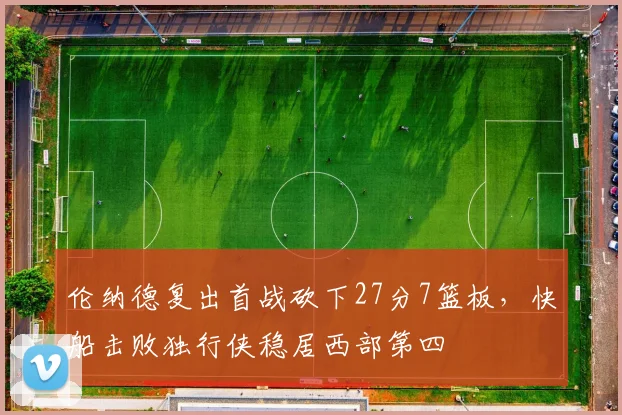 伦纳德复出首战砍下27分7篮板，快船击败独行侠稳居西部第四