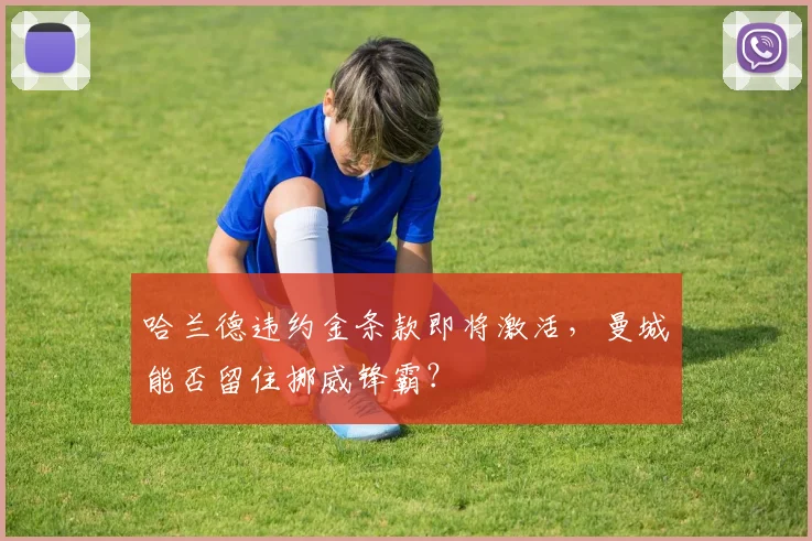 哈兰德违约金条款即将激活，曼城能否留住挪威锋霸？