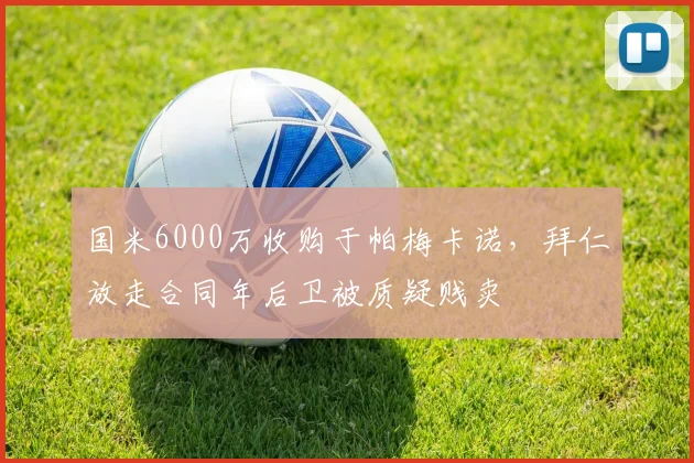 国米6000万收购于帕梅卡诺，拜仁放走合同年后卫被质疑贱卖