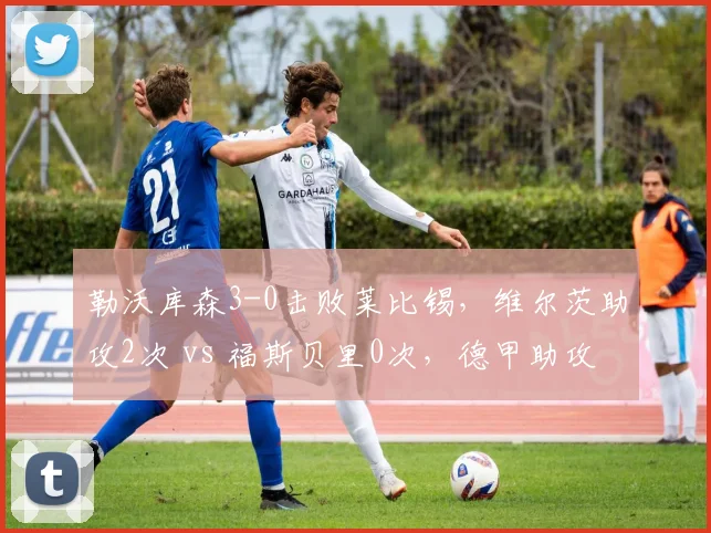 勒沃库森3-0击败莱比锡，维尔茨助攻2次 vs 福斯贝里0次，德甲助攻王之争天平倾斜
