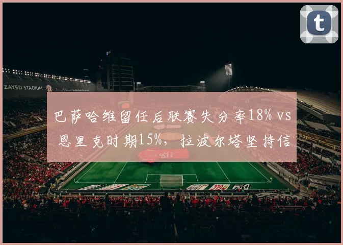 巴萨哈维留任后联赛失分率18% vs 恩里克时期15%，拉波尔塔坚持信任引发争议