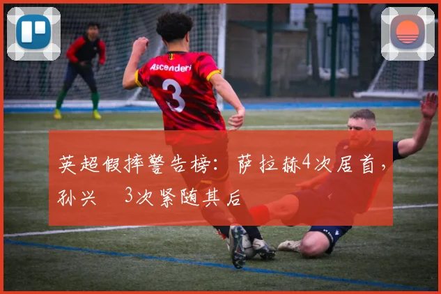 英超假摔警告榜：萨拉赫4次居首，孙兴慜3次紧随其后