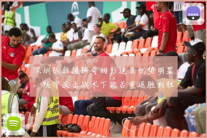 深圳队新援阿奇姆彭速度优势明显，防守反击战术下能否重返胜利轨道？